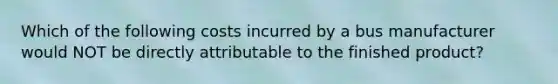 Which of the following costs incurred by a bus manufacturer would NOT be directly attributable to the finished product?