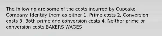 The following are some of the costs incurred by Cupcake Company. Identify them as either 1. Prime costs 2. Conversion costs 3. Both prime and conversion costs 4. Neither prime or conversion costs BAKERS WAGES