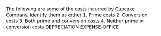 The following are some of the costs incurred by Cupcake Company. Identify them as either 1. Prime costs 2. Conversion costs 3. Both prime and conversion costs 4. Neither prime or conversion costs DEPRECIATION EXPENSE-OFFICE