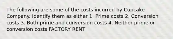 The following are some of the costs incurred by Cupcake Company. Identify them as either 1. Prime costs 2. Conversion costs 3. Both prime and conversion costs 4. Neither prime or conversion costs FACTORY RENT