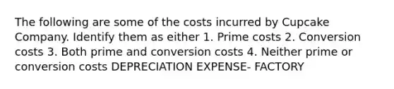 The following are some of the costs incurred by Cupcake Company. Identify them as either 1. Prime costs 2. Conversion costs 3. Both prime and conversion costs 4. Neither prime or conversion costs DEPRECIATION EXPENSE- FACTORY