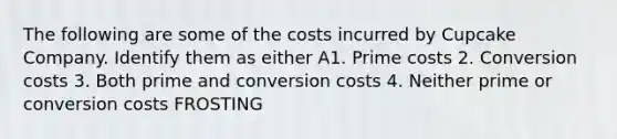 The following are some of the costs incurred by Cupcake Company. Identify them as either A1. Prime costs 2. Conversion costs 3. Both prime and conversion costs 4. Neither prime or conversion costs FROSTING