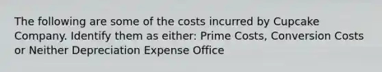 The following are some of the costs incurred by Cupcake Company. Identify them as either: Prime Costs, Conversion Costs or Neither Depreciation Expense Office