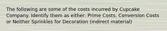 The following are some of the costs incurred by Cupcake Company. Identify them as either: Prime Costs, Conversion Costs or Neither Sprinkles for Decoration (indirect material)