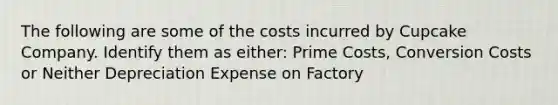 The following are some of the costs incurred by Cupcake Company. Identify them as either: Prime Costs, Conversion Costs or Neither Depreciation Expense on Factory