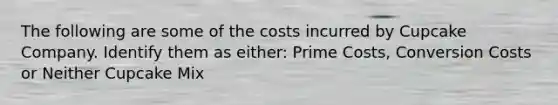 The following are some of the costs incurred by Cupcake Company. Identify them as either: Prime Costs, Conversion Costs or Neither Cupcake Mix