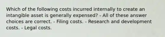 Which of the following costs incurred internally to create an intangible asset is generally expensed? - All of these answer choices are correct. - Filing costs. - Research and development costs. - Legal costs.