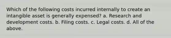 Which of the following costs incurred internally to create an intangible asset is generally expensed? a. Research and development costs. b. Filing costs. c. Legal costs. d. All of the above.