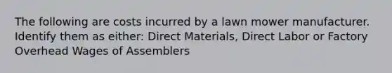 The following are costs incurred by a lawn mower manufacturer. Identify them as either: Direct Materials, Direct Labor or Factory Overhead Wages of Assemblers