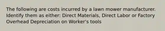 The following are costs incurred by a lawn mower manufacturer. Identify them as either: Direct Materials, Direct Labor or Factory Overhead Depreciation on Worker's tools