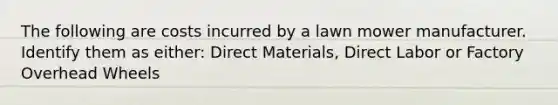 The following are costs incurred by a lawn mower manufacturer. Identify them as either: Direct Materials, Direct Labor or Factory Overhead Wheels