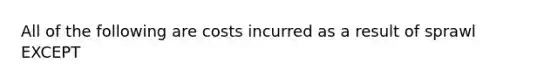 All of the following are costs incurred as a result of sprawl EXCEPT