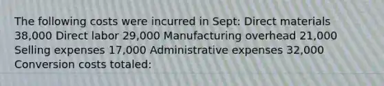 The following costs were incurred in Sept: Direct materials 38,000 Direct labor 29,000 Manufacturing overhead 21,000 Selling expenses 17,000 Administrative expenses 32,000 Conversion costs totaled: