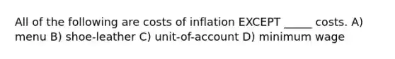 All of the following are costs of inflation EXCEPT _____ costs. A) menu B) shoe-leather C) unit-of-account D) minimum wage