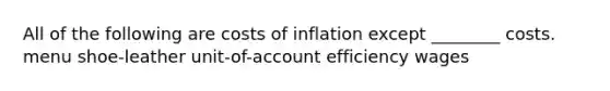 All of the following are costs of inflation except ________ costs. menu shoe-leather unit-of-account efficiency wages