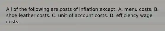 All of the following are costs of inflation except: A. menu costs. B. shoe-leather costs. C. unit-of-account costs. D. efficiency wage costs.