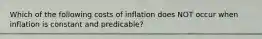 Which of the following costs of inflation does NOT occur when inflation is constant and predicable?