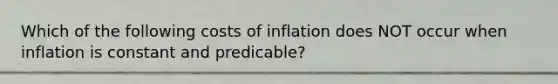 Which of the following costs of inflation does NOT occur when inflation is constant and predicable?