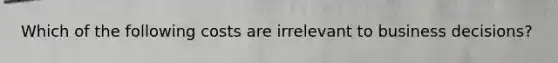 Which of the following costs are irrelevant to business​ decisions?
