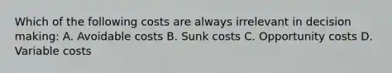 Which of the following costs are always irrelevant in decision making: A. Avoidable costs B. Sunk costs C. Opportunity costs D. Variable costs