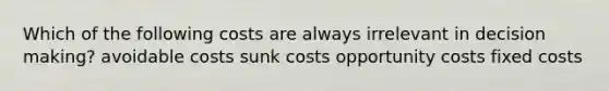 Which of the following costs are always irrelevant in decision making? avoidable costs sunk costs opportunity costs fixed costs