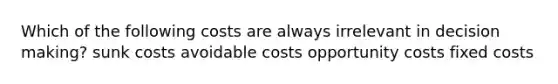 Which of the following costs are always irrelevant in decision making? sunk costs avoidable costs opportunity costs fixed costs