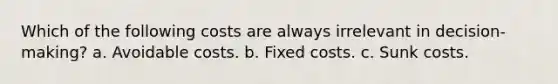 Which of the following costs are always irrelevant in decision-making? a. Avoidable costs. b. Fixed costs. c. Sunk costs.