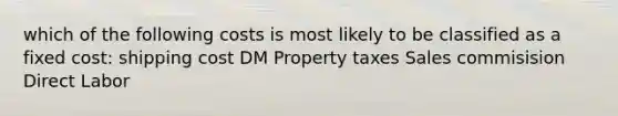 which of the following costs is most likely to be classified as a fixed cost: shipping cost DM Property taxes Sales commisision Direct Labor