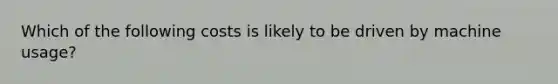 Which of the following costs is likely to be driven by machine usage?