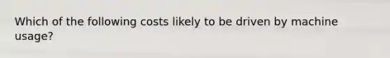 Which of the following costs likely to be driven by machine usage?