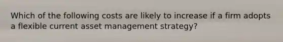 Which of the following costs are likely to increase if a firm adopts a flexible current asset management strategy?