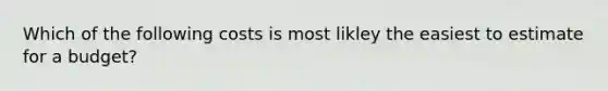 Which of the following costs is most likley the easiest to estimate for a budget?