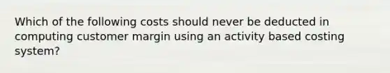 Which of the following costs should never be deducted in computing customer margin using an activity based costing system?
