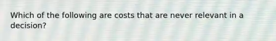 Which of the following are costs that are never relevant in a decision?