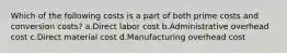 Which of the following costs is a part of both prime costs and conversion costs? a.Direct labor cost b.Administrative overhead cost c.Direct material cost d.Manufacturing overhead cost