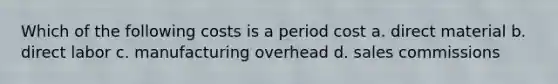 Which of the following costs is a period cost a. direct material b. direct labor c. manufacturing overhead d. sales commissions