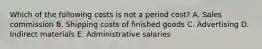 Which of the following costs is not a period cost? A. Sales commission B. Shipping costs of finished goods C. Advertising D. Indirect materials E. Administrative salaries