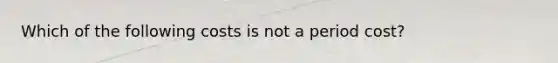 Which of the following costs is not a period cost?