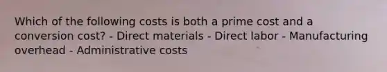 Which of the following costs is both a prime cost and a conversion cost? - Direct materials - Direct labor - Manufacturing overhead - Administrative costs