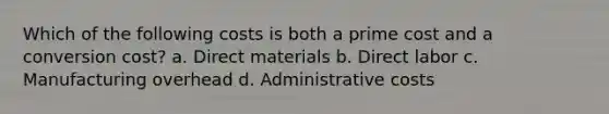 Which of the following costs is both a prime cost and a conversion cost? a. Direct materials b. Direct labor c. Manufacturing overhead d. Administrative costs