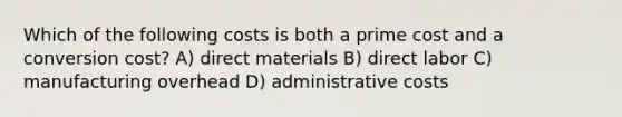 Which of the following costs is both a prime cost and a conversion cost? A) direct materials B) direct labor C) manufacturing overhead D) administrative costs