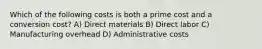 Which of the following costs is both a prime cost and a conversion cost? A) Direct materials B) Direct labor C) Manufacturing overhead D) Administrative costs