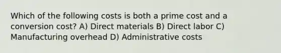 Which of the following costs is both a prime cost and a conversion cost? A) Direct materials B) Direct labor C) Manufacturing overhead D) Administrative costs