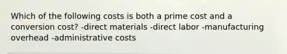 Which of the following costs is both a prime cost and a conversion cost? -direct materials -direct labor -manufacturing overhead -administrative costs