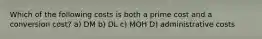 Which of the following costs is both a prime cost and a conversion cost? a) DM b) DL c) MOH D) administrative costs