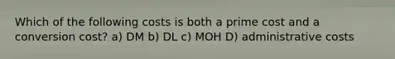 Which of the following costs is both a prime cost and a conversion cost? a) DM b) DL c) MOH D) administrative costs