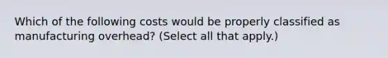 Which of the following costs would be properly classified as manufacturing overhead? (Select all that apply.)