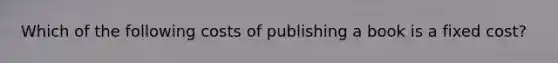 Which of the following costs of publishing a book is a fixed cost?