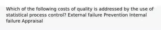 Which of the following costs of quality is addressed by the use of statistical process control? External failure Prevention Internal failure Appraisal