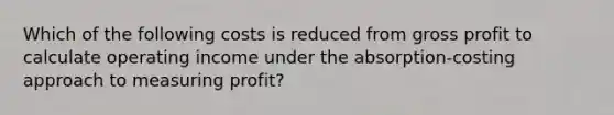 Which of the following costs is reduced from gross profit to calculate operating income under the absorption-costing approach to measuring profit?